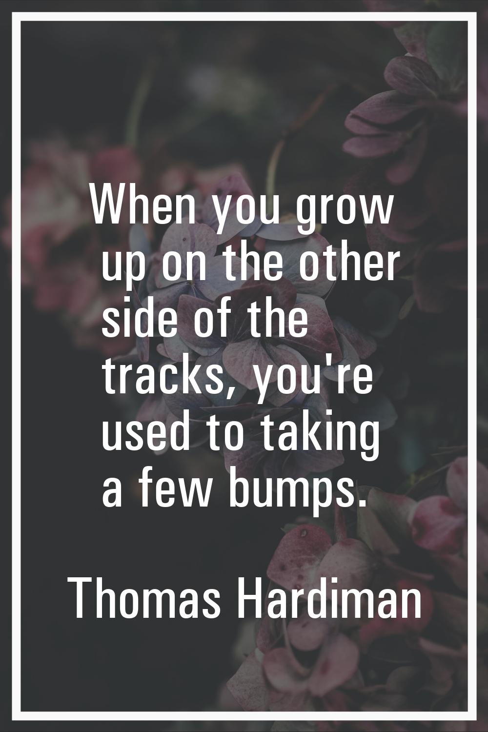 When you grow up on the other side of the tracks, you're used to taking a few bumps.