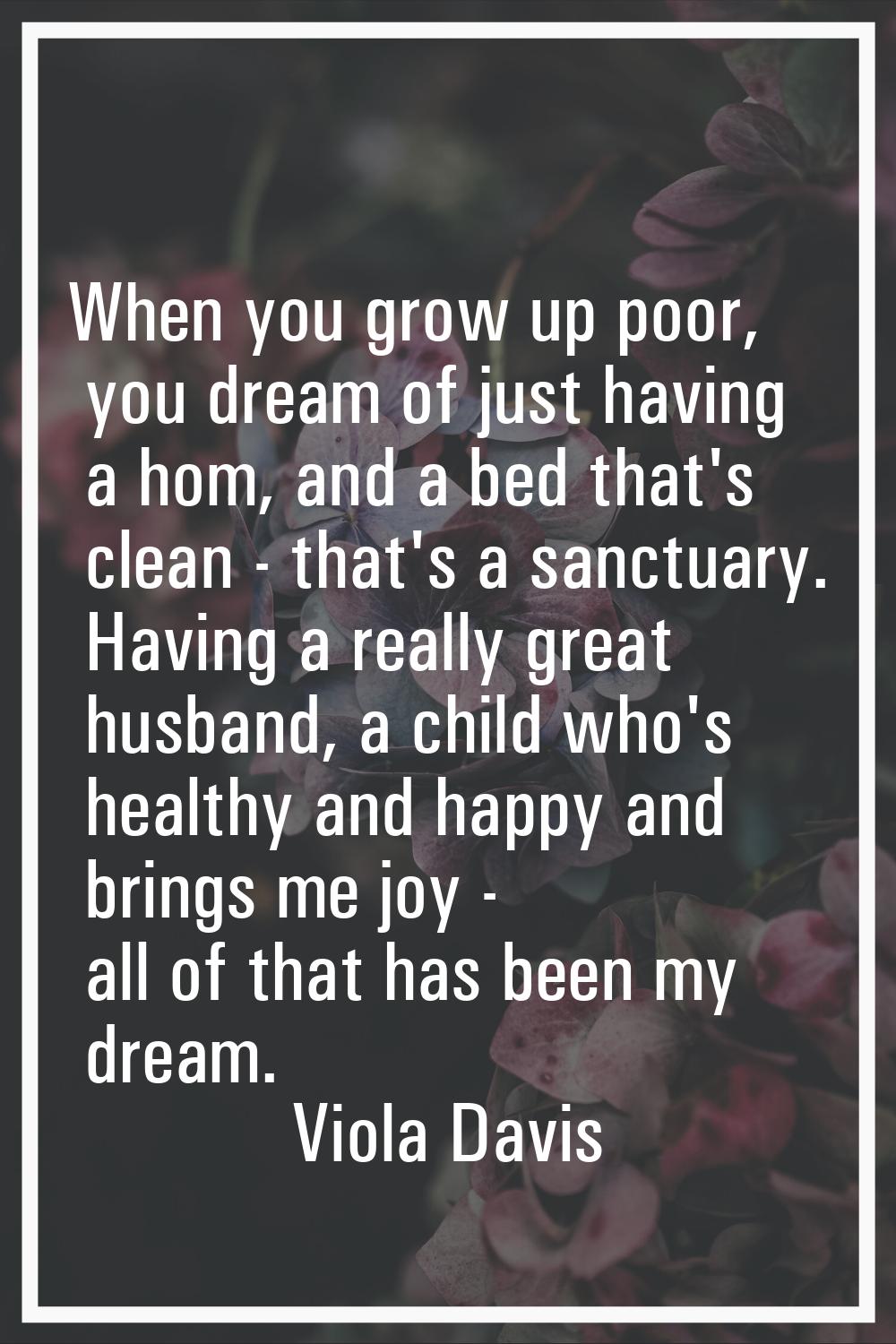 When you grow up poor, you dream of just having a hom, and a bed that's clean - that's a sanctuary.