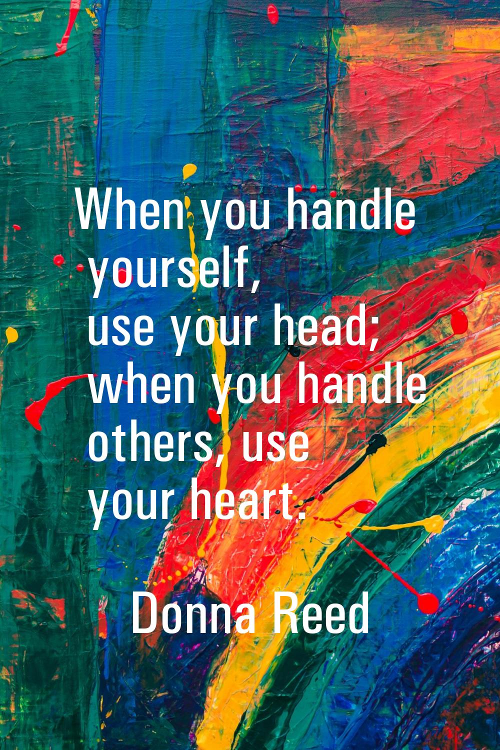 When you handle yourself, use your head; when you handle others, use your heart.
