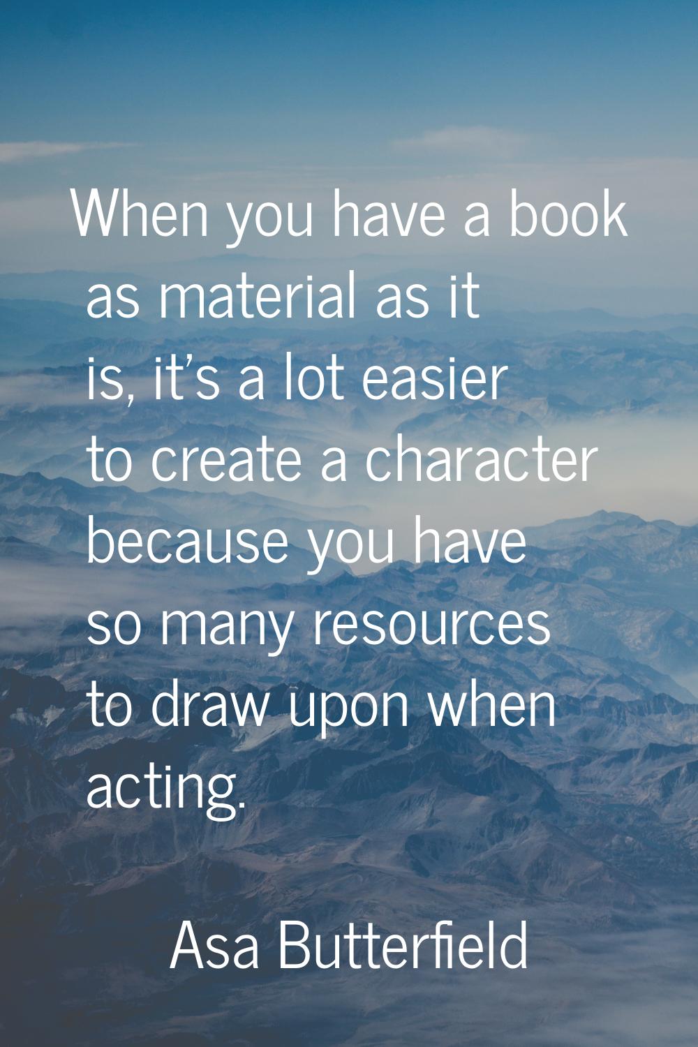 When you have a book as material as it is, it's a lot easier to create a character because you have