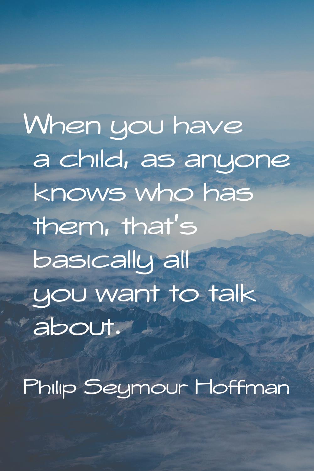 When you have a child, as anyone knows who has them, that's basically all you want to talk about.