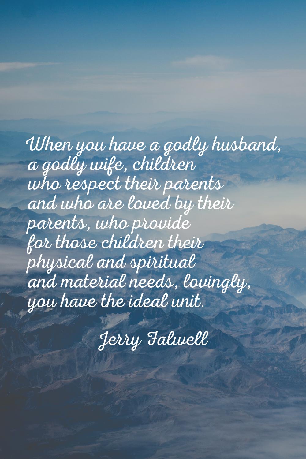 When you have a godly husband, a godly wife, children who respect their parents and who are loved b