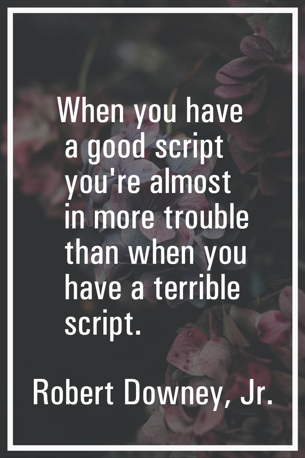 When you have a good script you're almost in more trouble than when you have a terrible script.