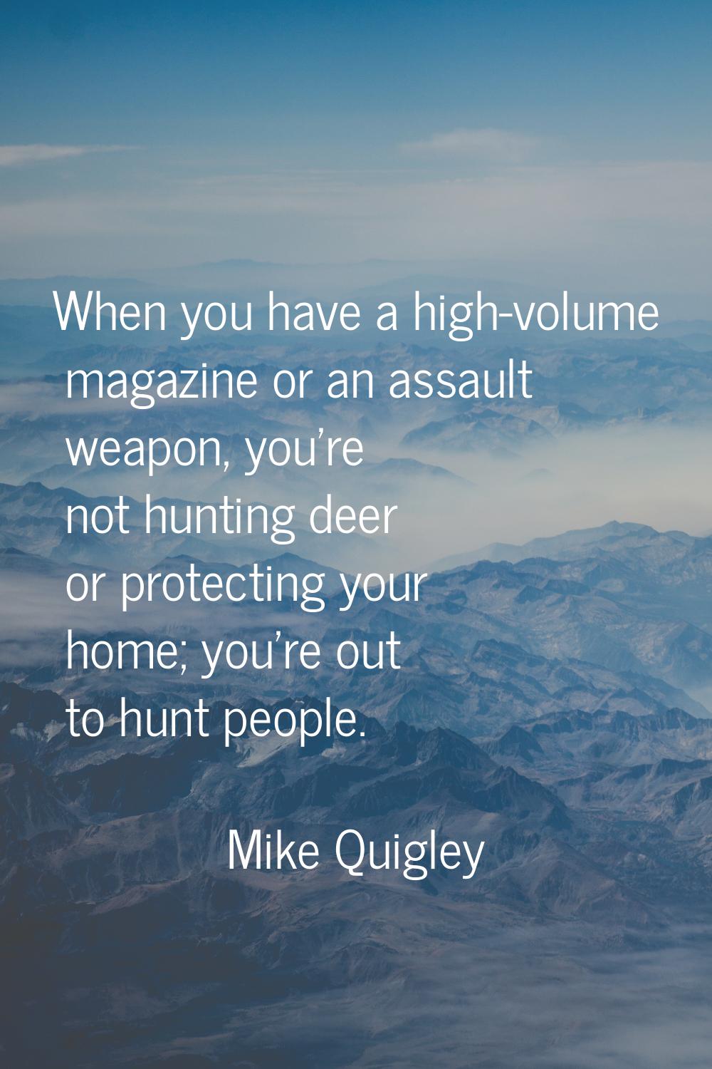 When you have a high-volume magazine or an assault weapon, you're not hunting deer or protecting yo