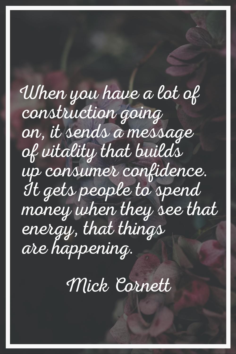 When you have a lot of construction going on, it sends a message of vitality that builds up consume
