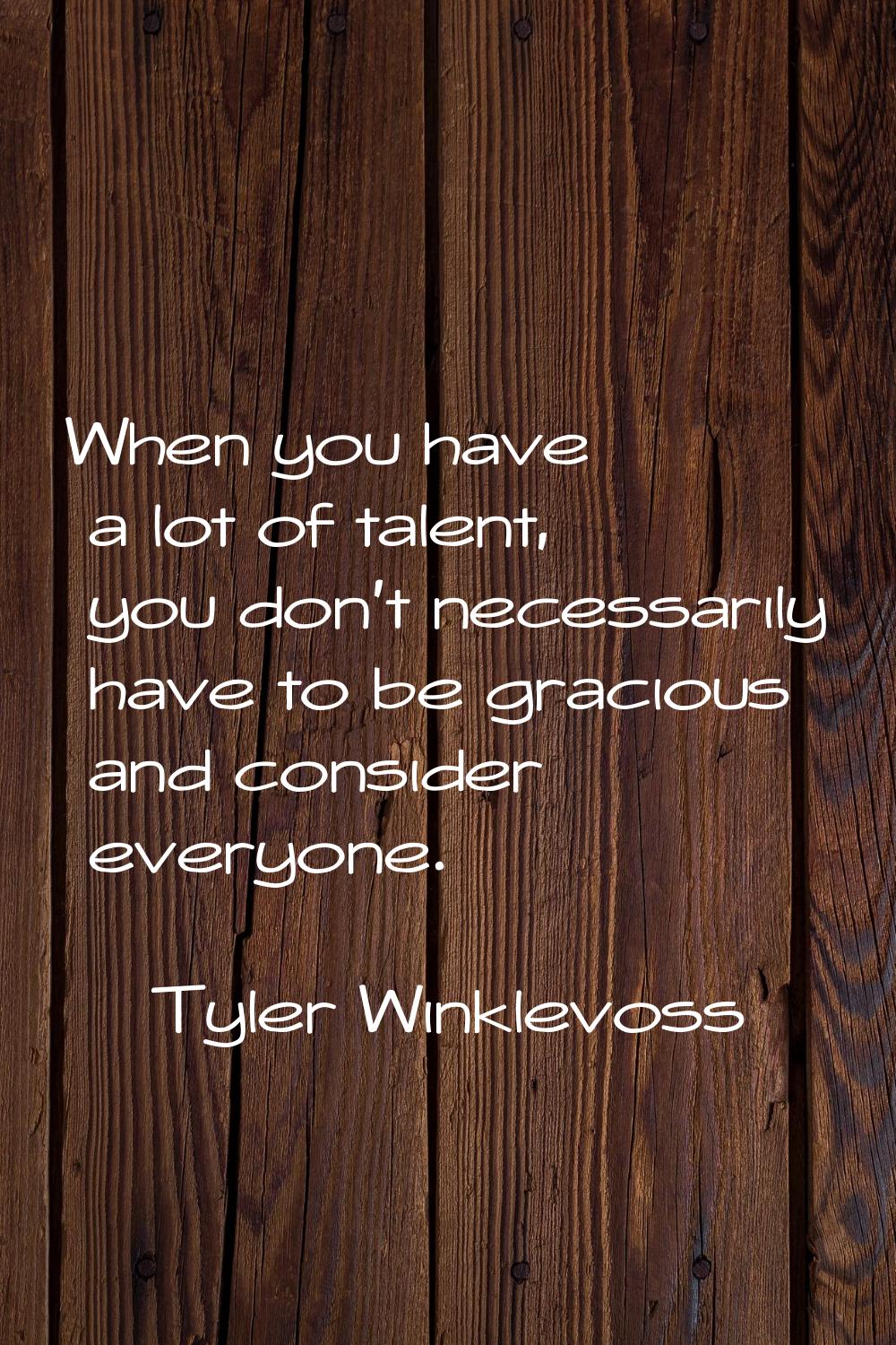 When you have a lot of talent, you don't necessarily have to be gracious and consider everyone.