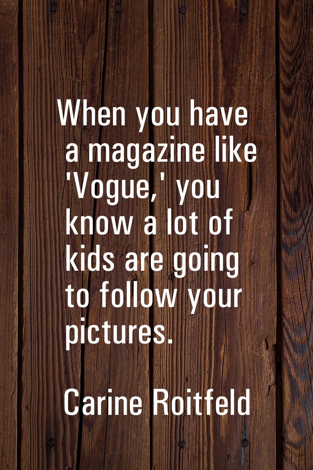 When you have a magazine like 'Vogue,' you know a lot of kids are going to follow your pictures.