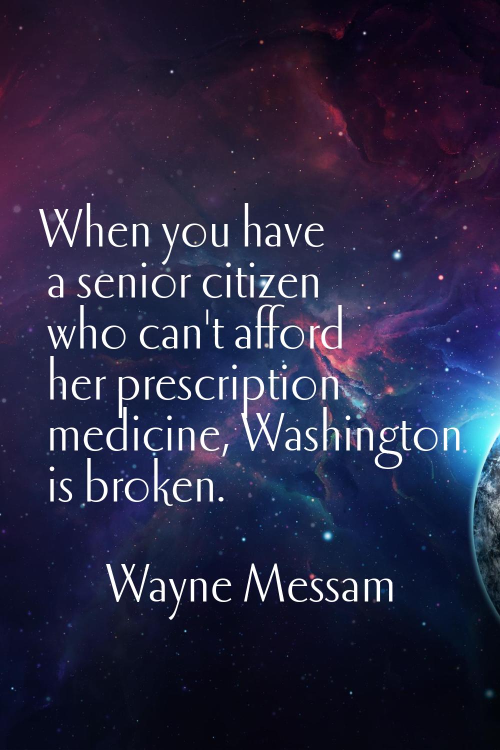 When you have a senior citizen who can't afford her prescription medicine, Washington is broken.