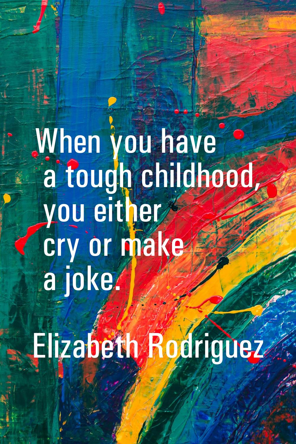 When you have a tough childhood, you either cry or make a joke.