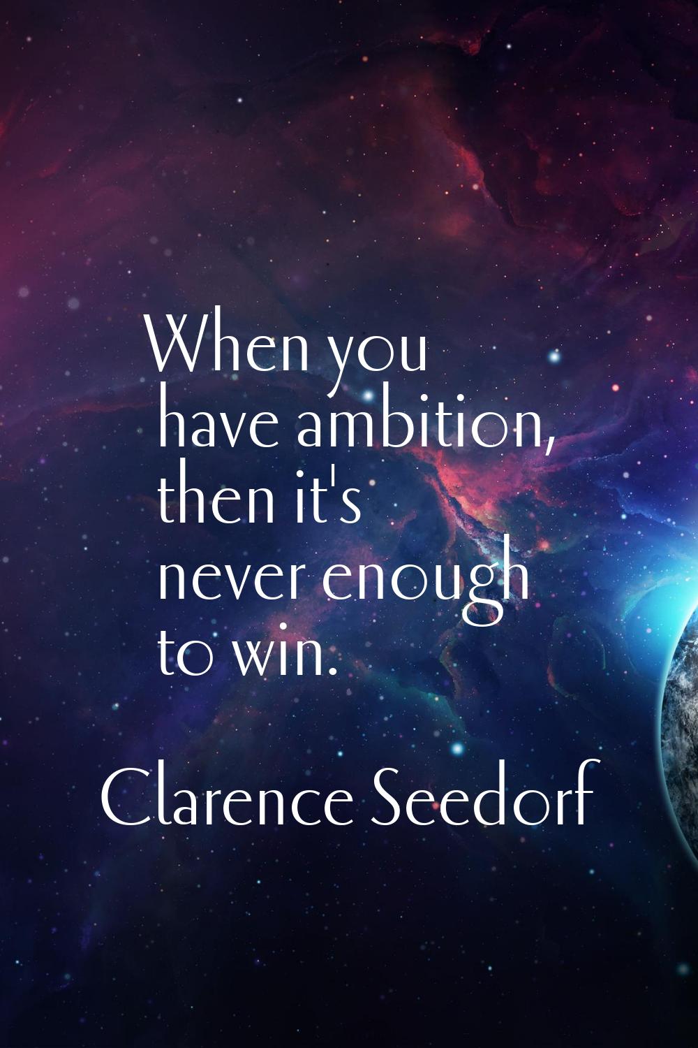 When you have ambition, then it's never enough to win.