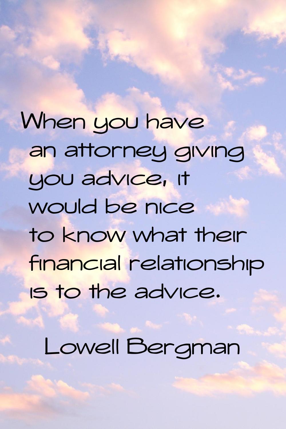 When you have an attorney giving you advice, it would be nice to know what their financial relation