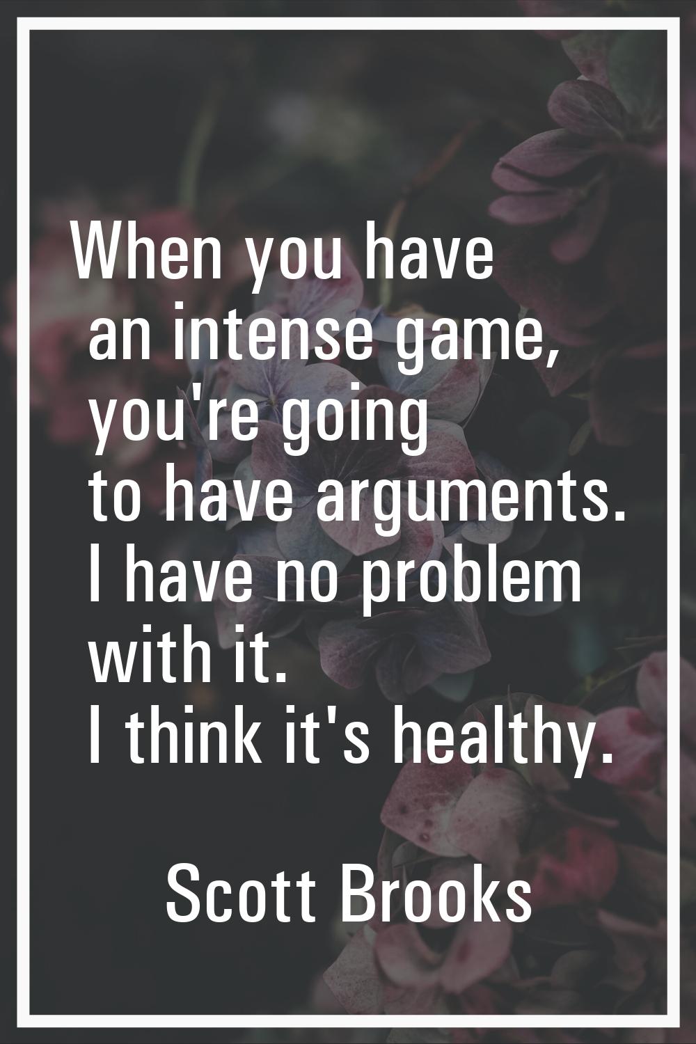 When you have an intense game, you're going to have arguments. I have no problem with it. I think i