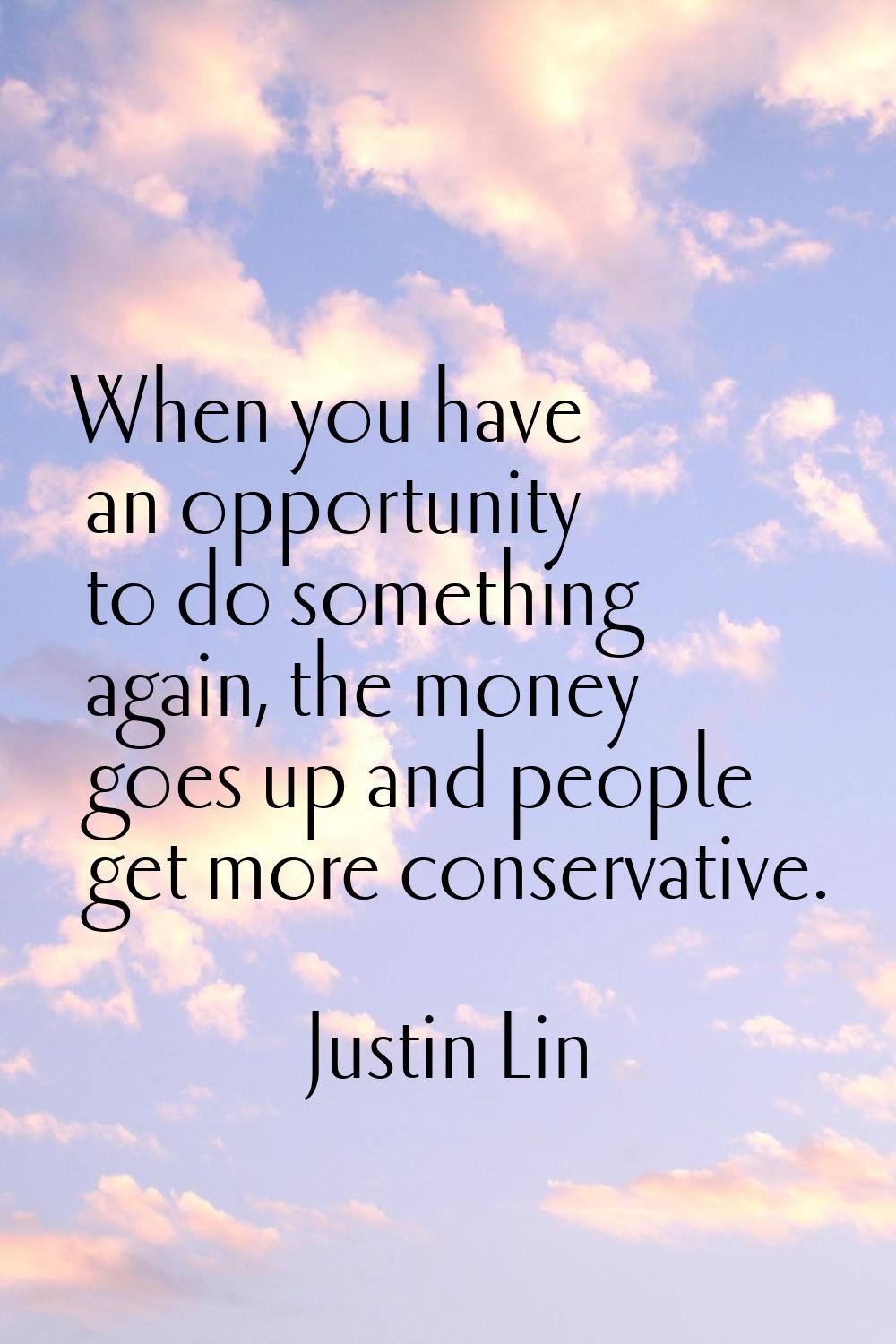 When you have an opportunity to do something again, the money goes up and people get more conservat