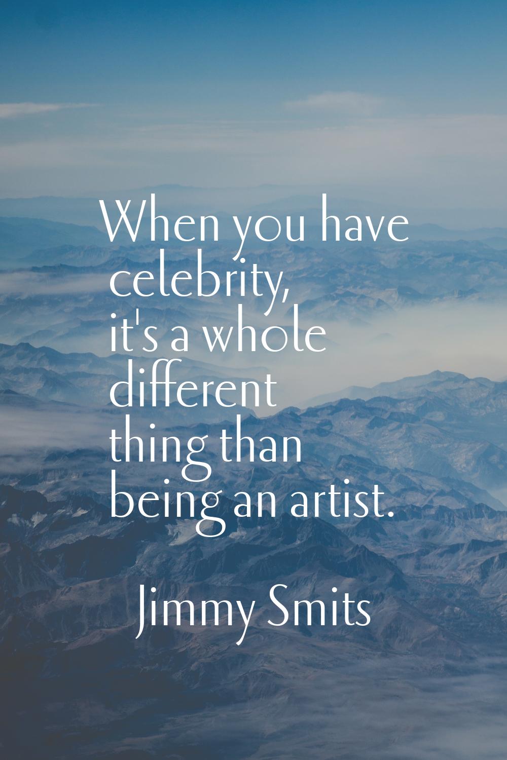 When you have celebrity, it's a whole different thing than being an artist.