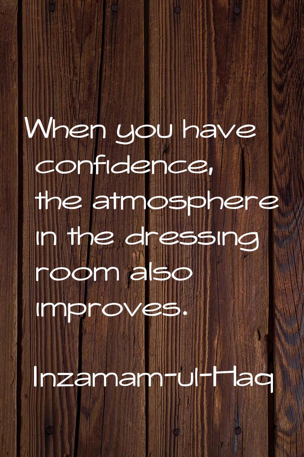 When you have confidence, the atmosphere in the dressing room also improves.