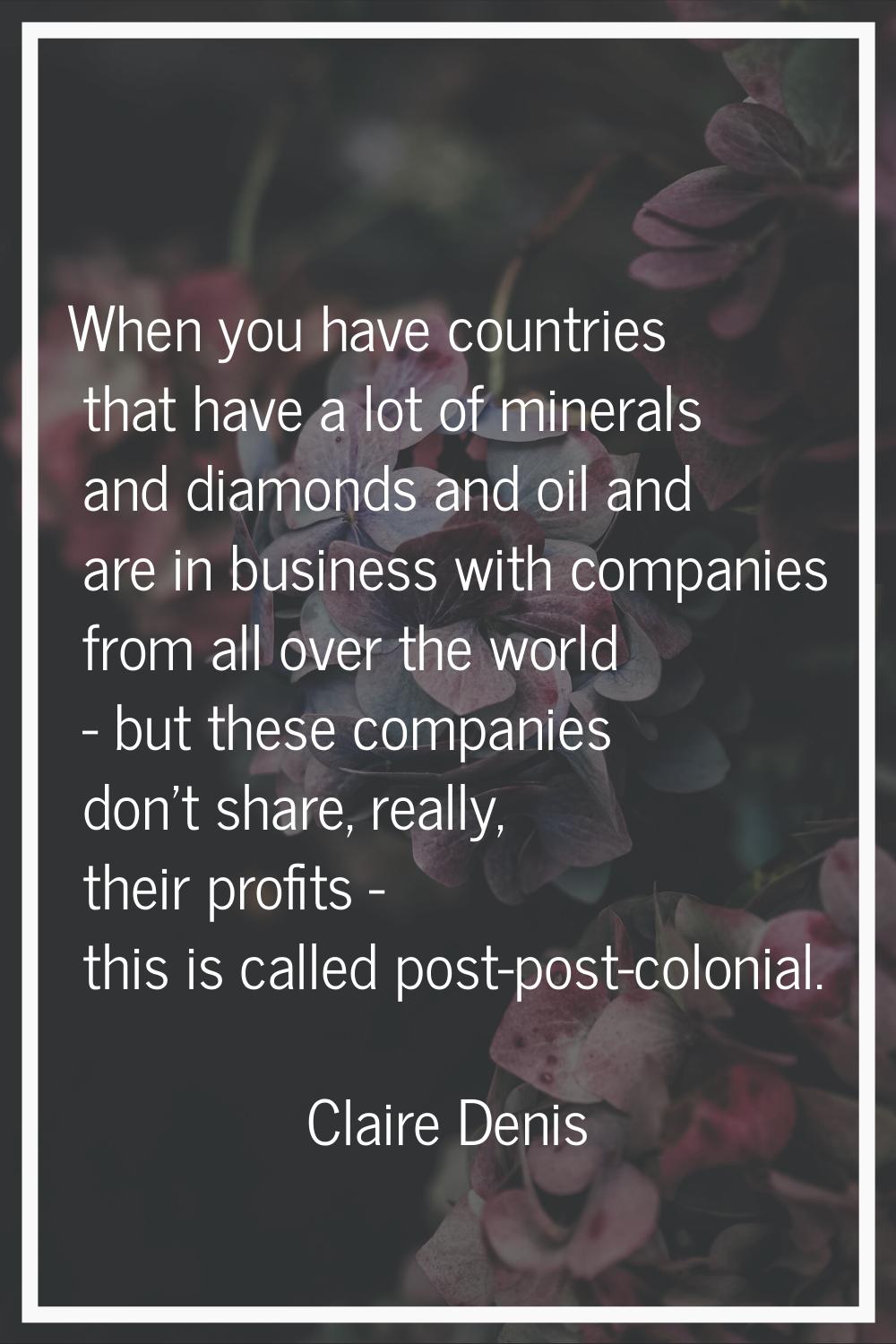 When you have countries that have a lot of minerals and diamonds and oil and are in business with c