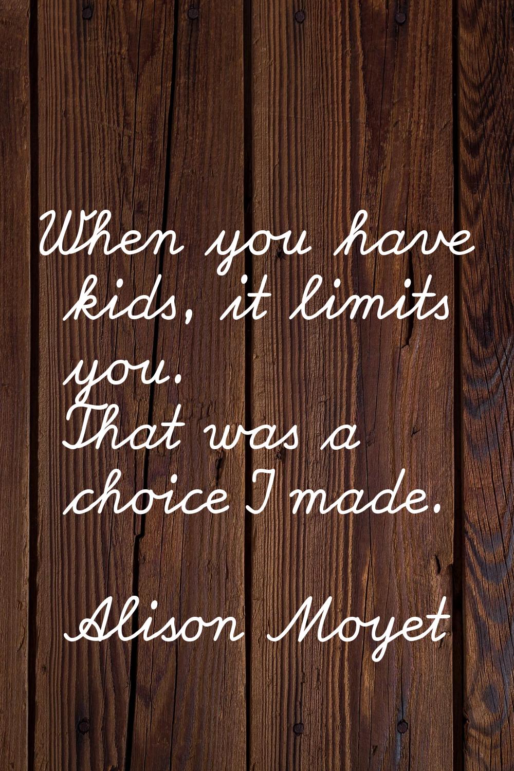 When you have kids, it limits you. That was a choice I made.