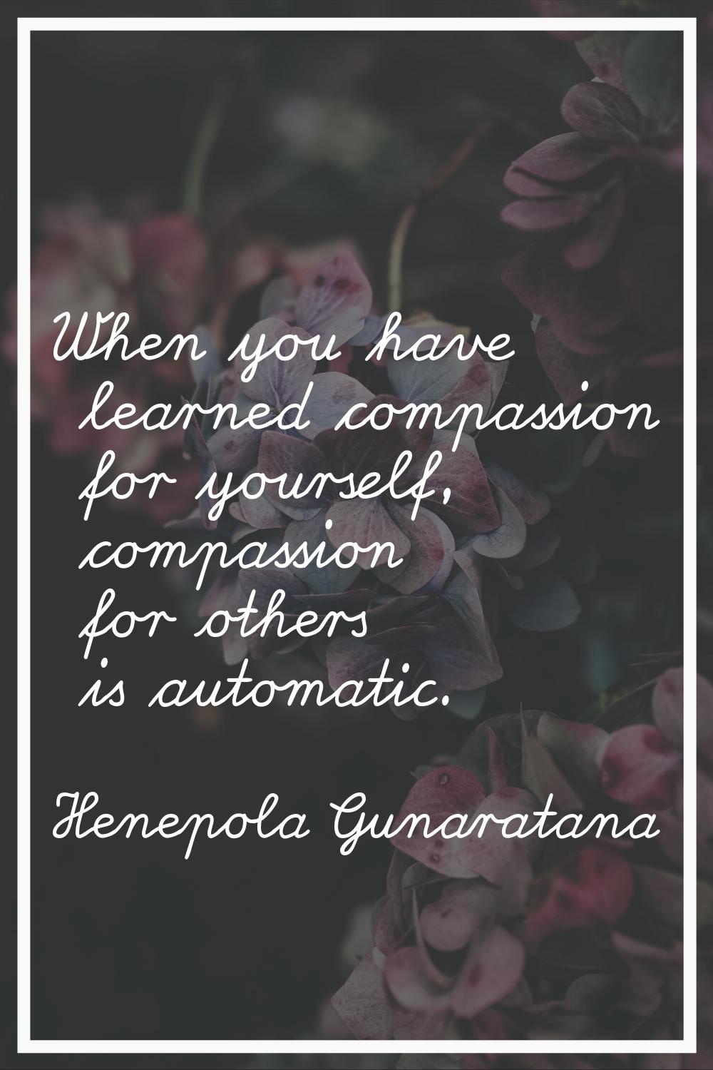 When you have learned compassion for yourself, compassion for others is automatic.