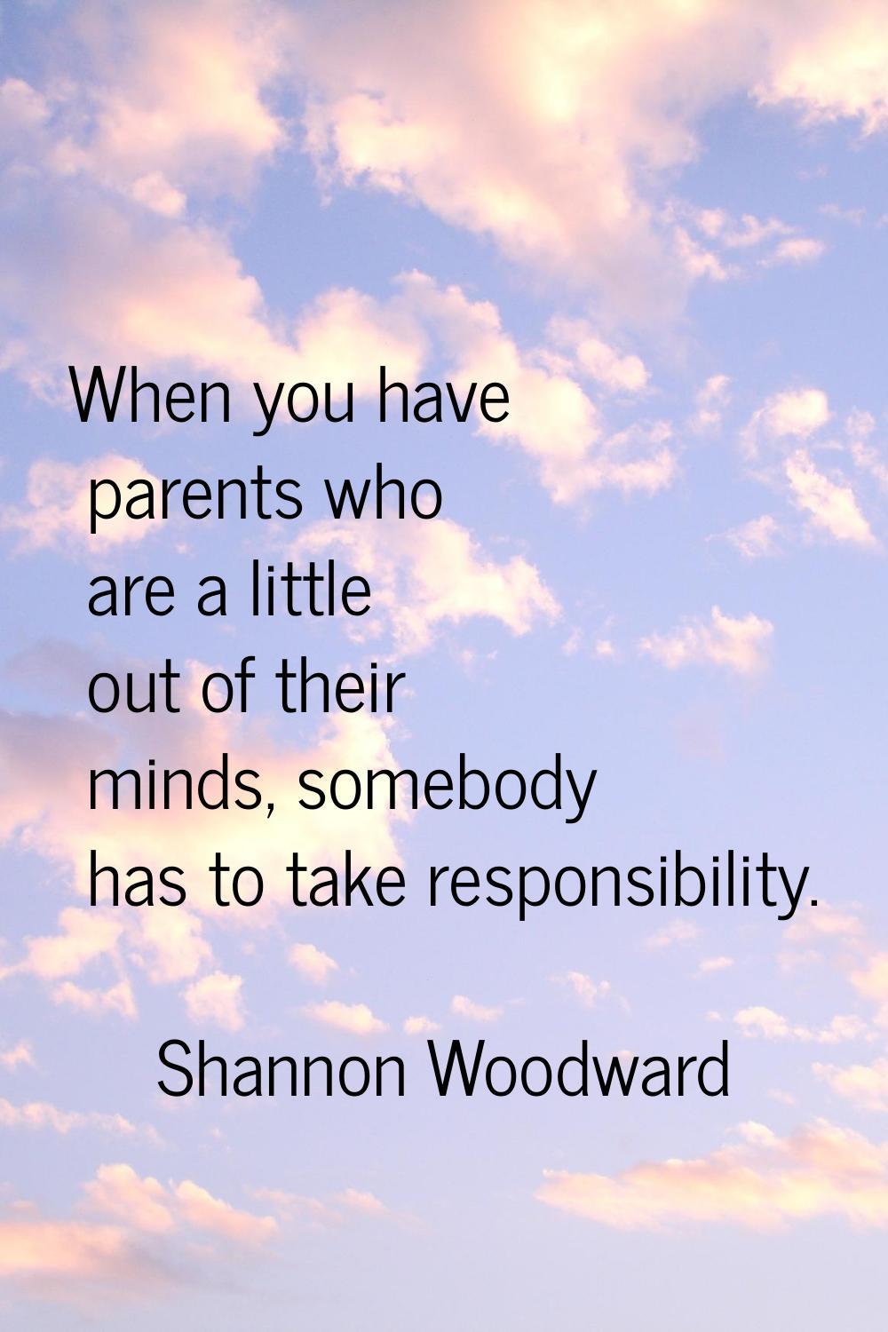 When you have parents who are a little out of their minds, somebody has to take responsibility.