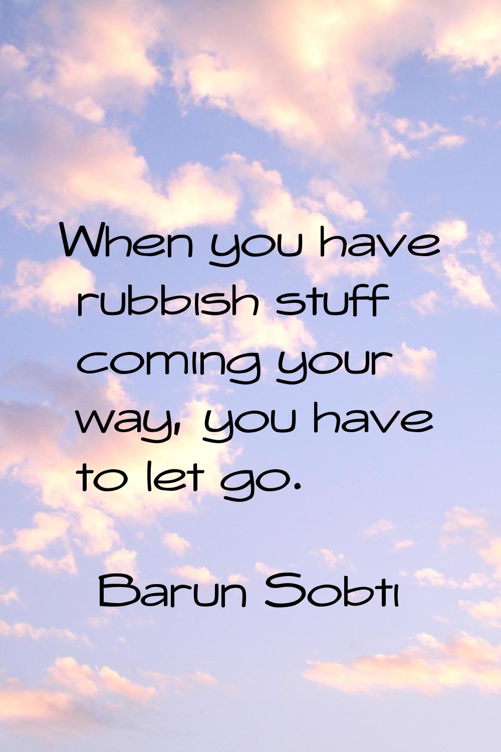 When you have rubbish stuff coming your way, you have to let go.