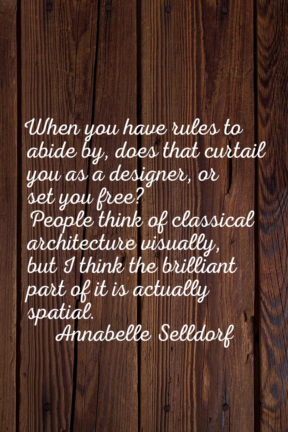 When you have rules to abide by, does that curtail you as a designer, or set you free? People think