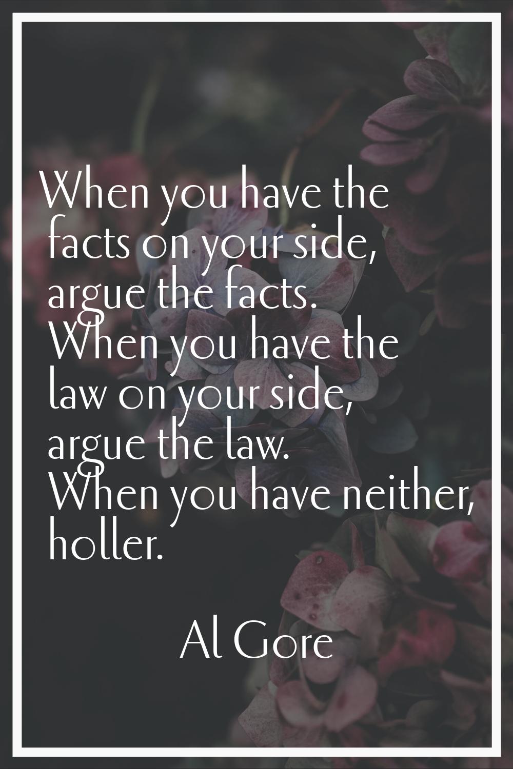 When you have the facts on your side, argue the facts. When you have the law on your side, argue th