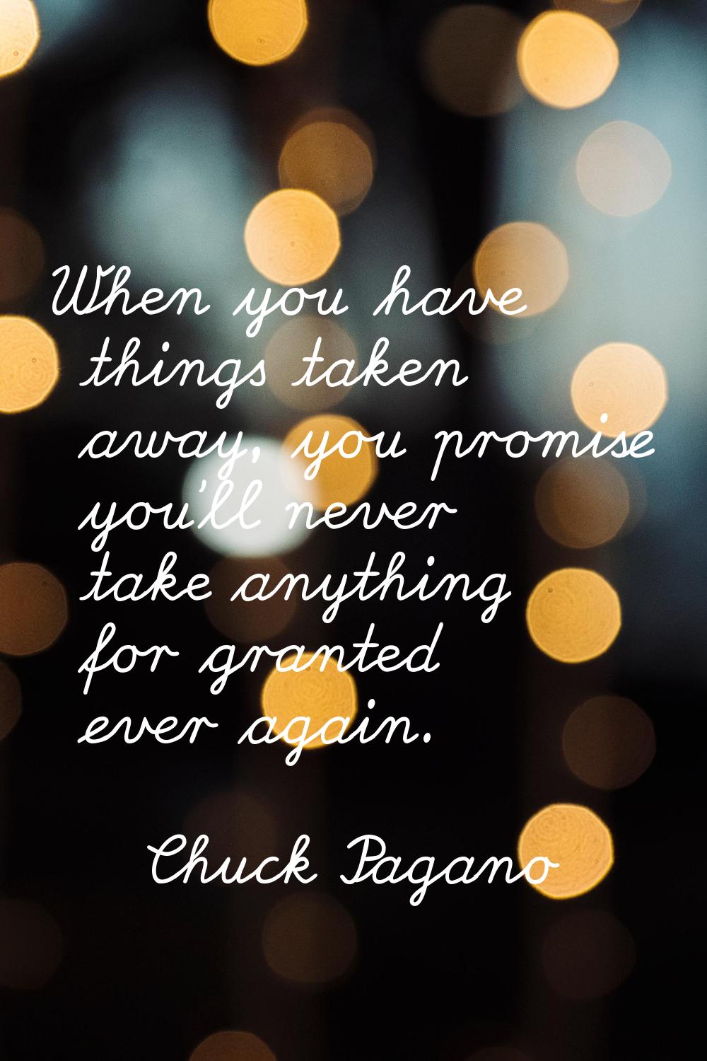 When you have things taken away, you promise you'll never take anything for granted ever again.