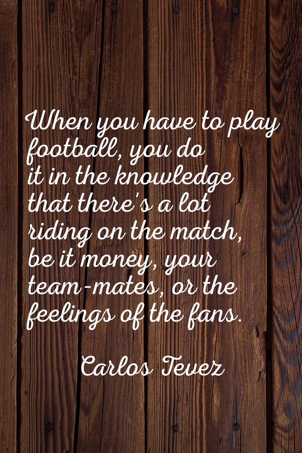When you have to play football, you do it in the knowledge that there's a lot riding on the match, 