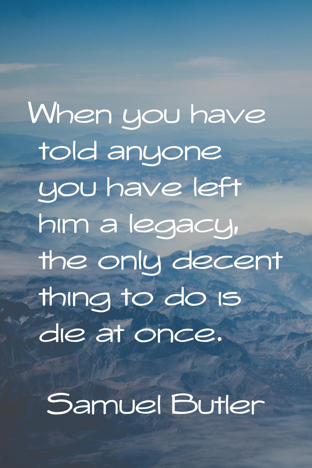 When you have told anyone you have left him a legacy, the only decent thing to do is die at once.
