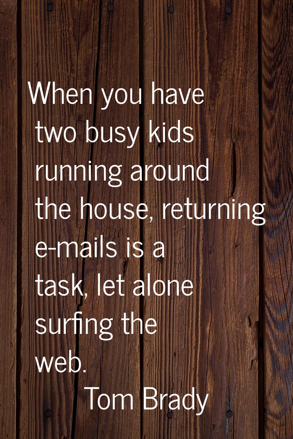 When you have two busy kids running around the house, returning e-mails is a task, let alone surfin