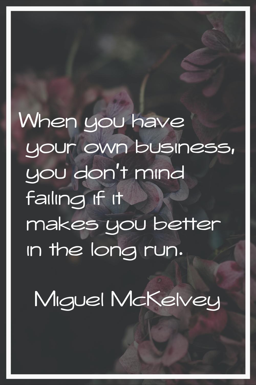 When you have your own business, you don't mind failing if it makes you better in the long run.