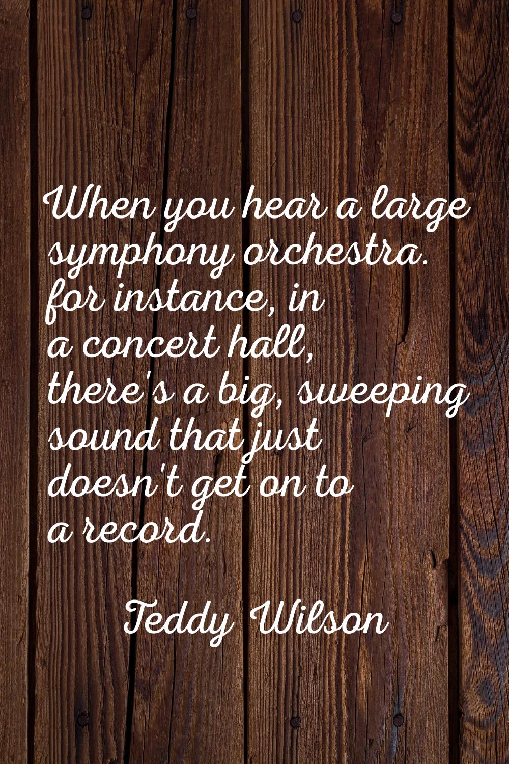 When you hear a large symphony orchestra. for instance, in a concert hall, there's a big, sweeping 