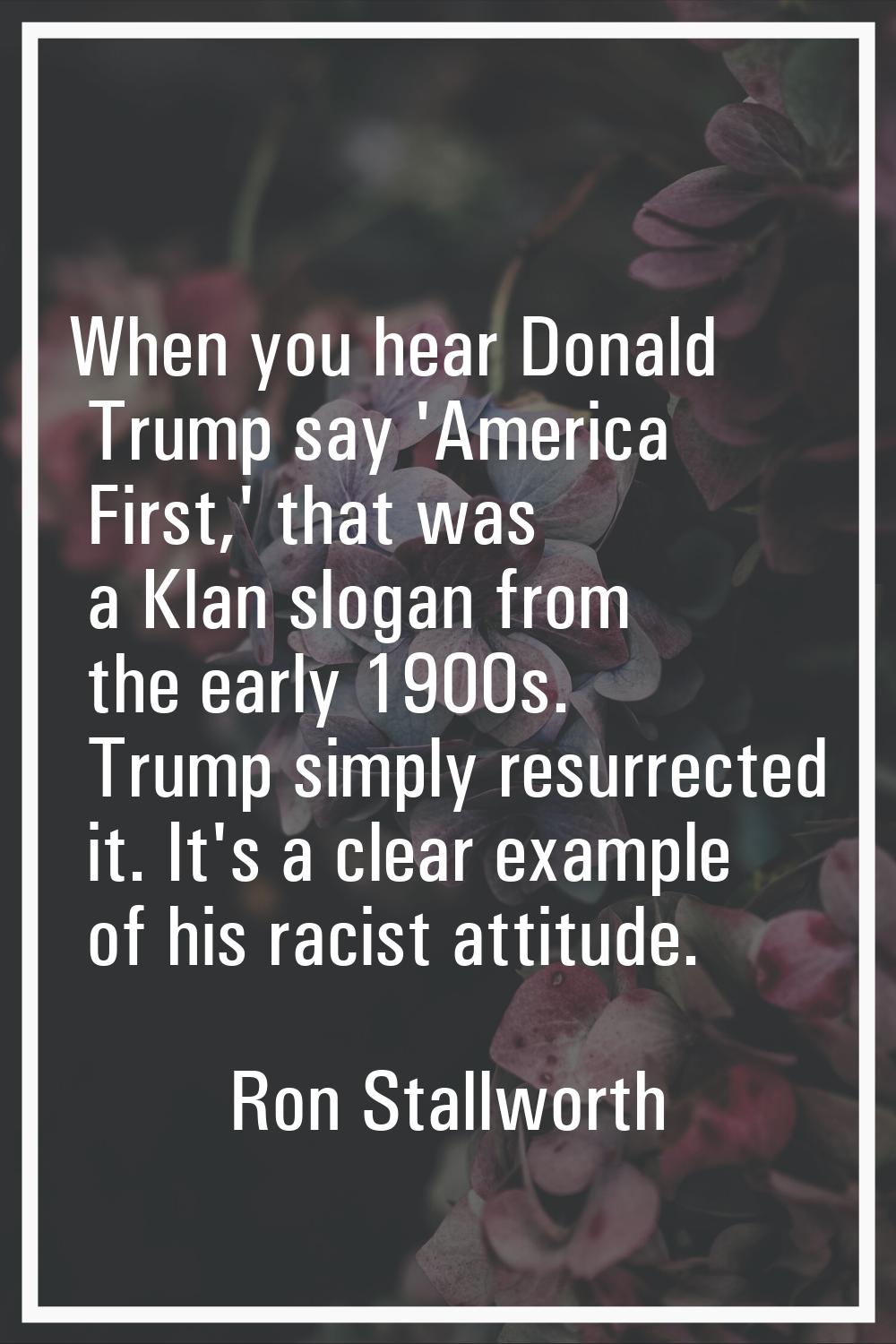 When you hear Donald Trump say 'America First,' that was a Klan slogan from the early 1900s. Trump 