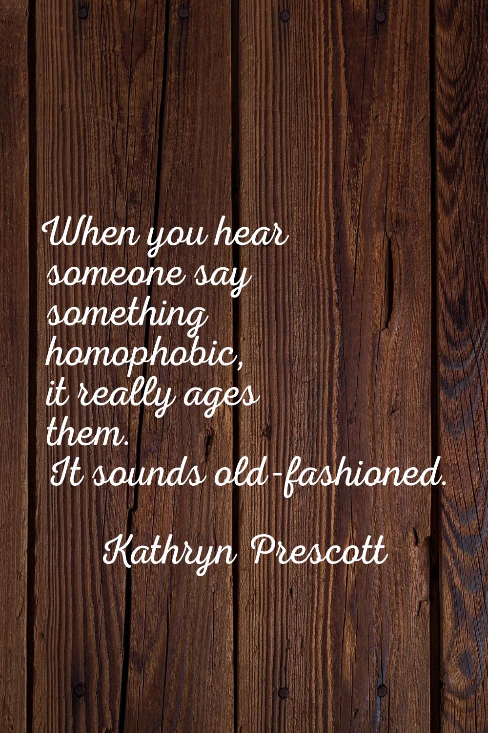 When you hear someone say something homophobic, it really ages them. It sounds old-fashioned.