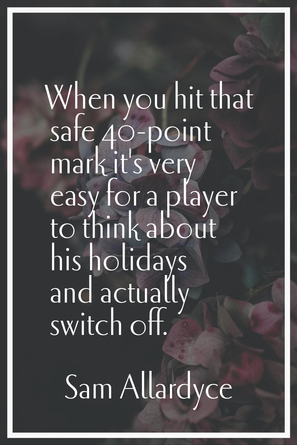 When you hit that safe 40-point mark it's very easy for a player to think about his holidays and ac