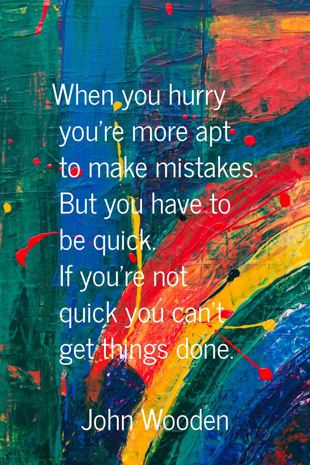 When you hurry you're more apt to make mistakes. But you have to be quick. If you're not quick you 