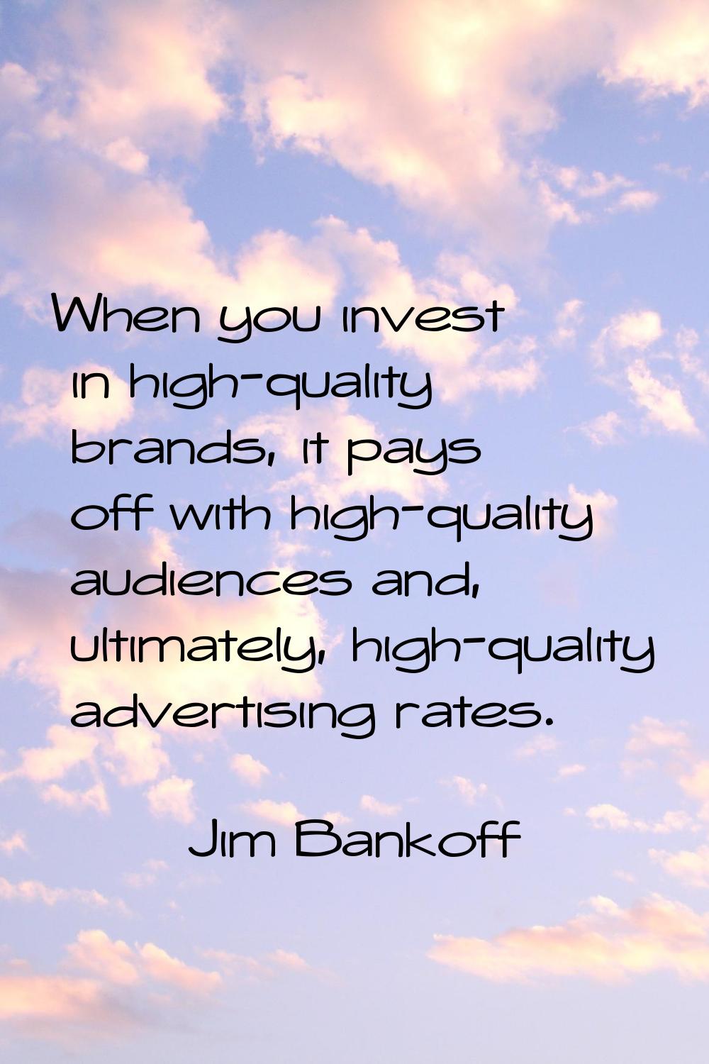 When you invest in high-quality brands, it pays off with high-quality audiences and, ultimately, hi