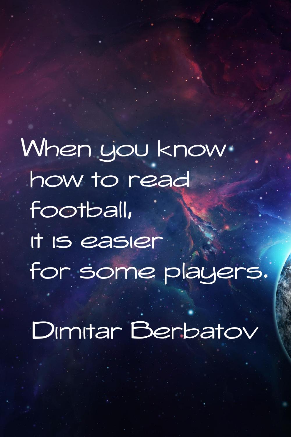 When you know how to read football, it is easier for some players.