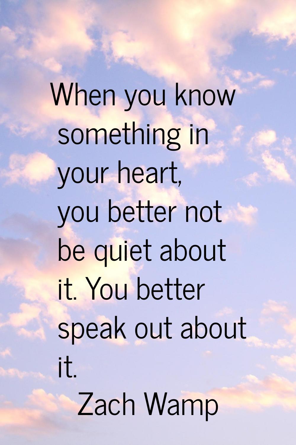 When you know something in your heart, you better not be quiet about it. You better speak out about