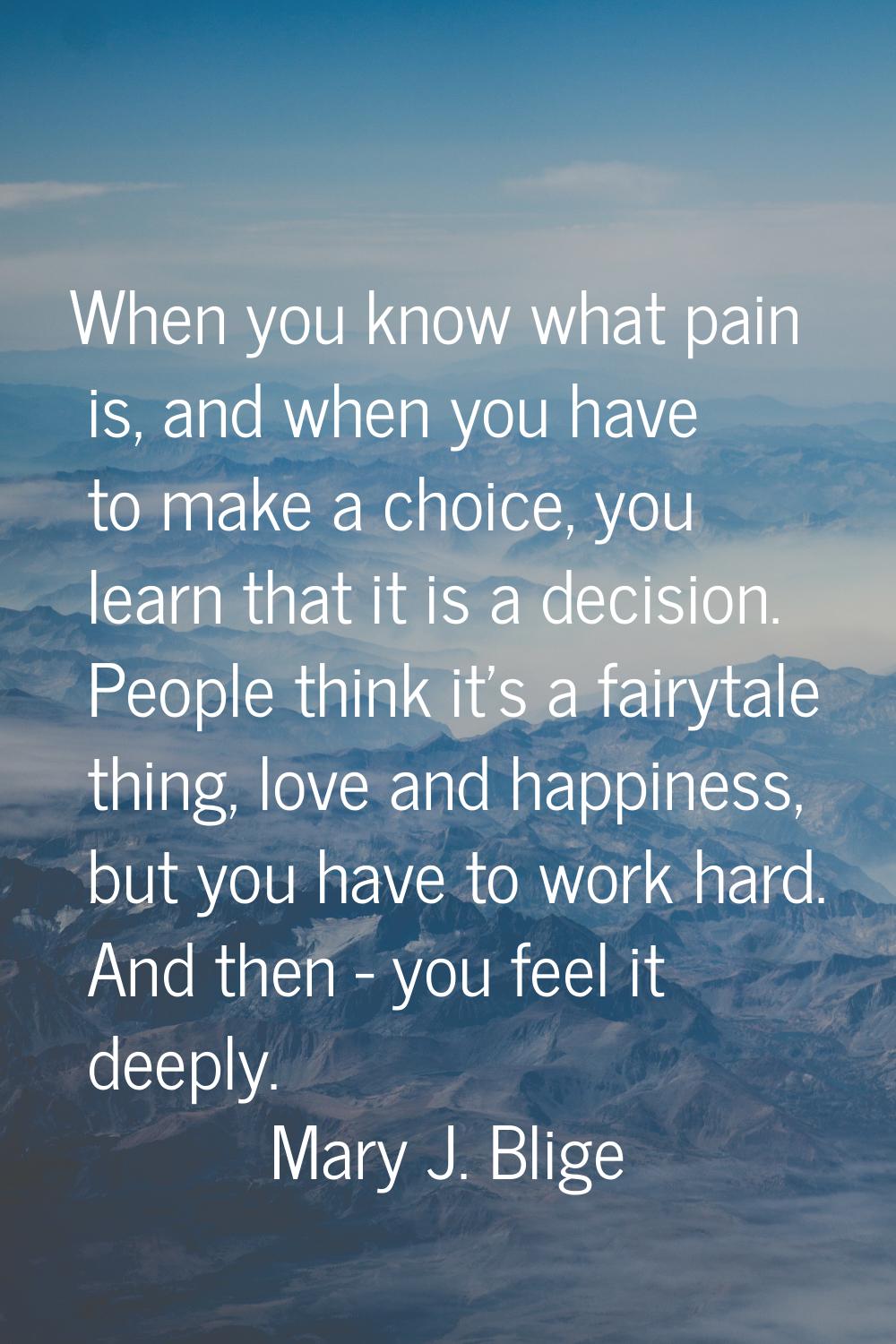 When you know what pain is, and when you have to make a choice, you learn that it is a decision. Pe