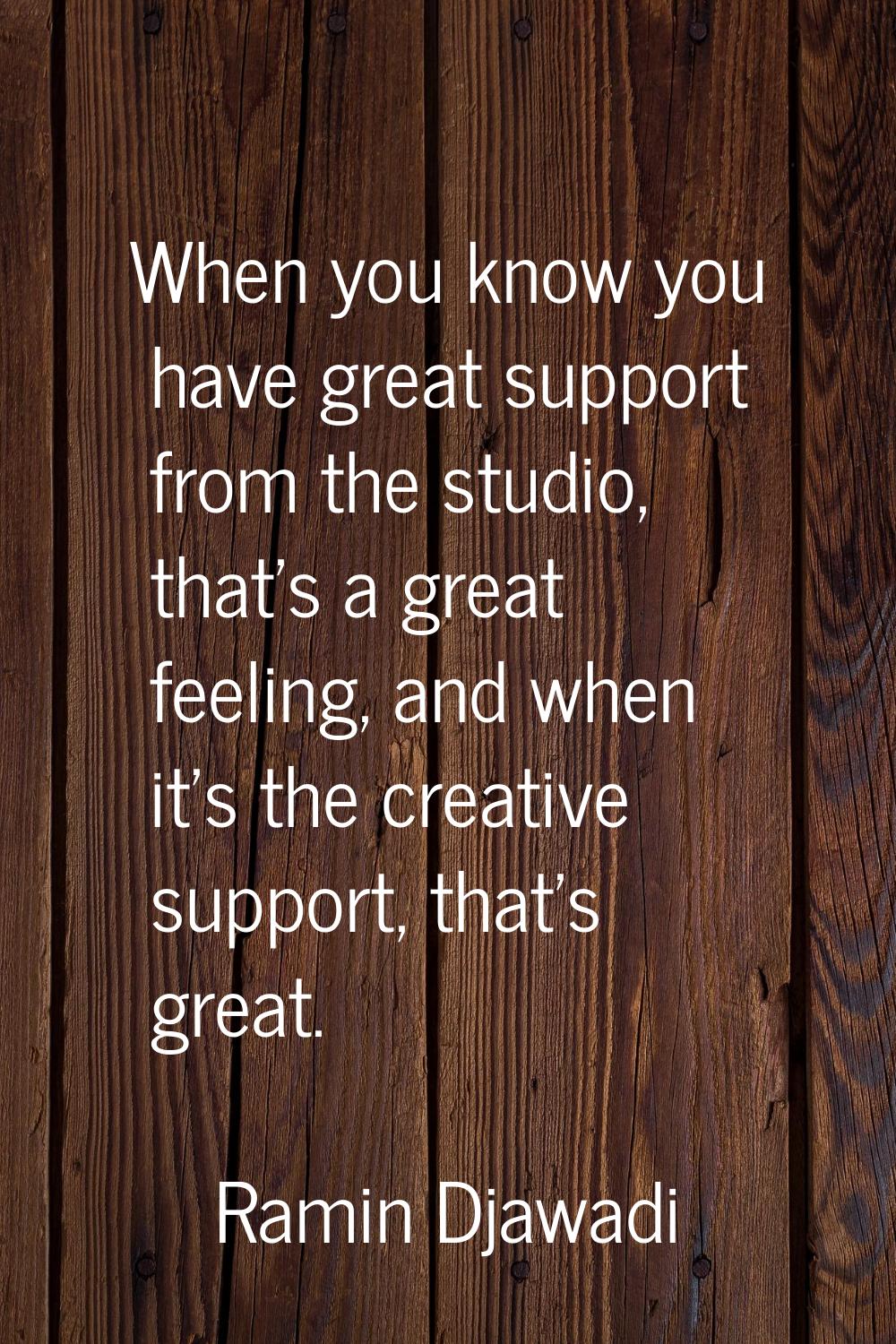 When you know you have great support from the studio, that's a great feeling, and when it's the cre