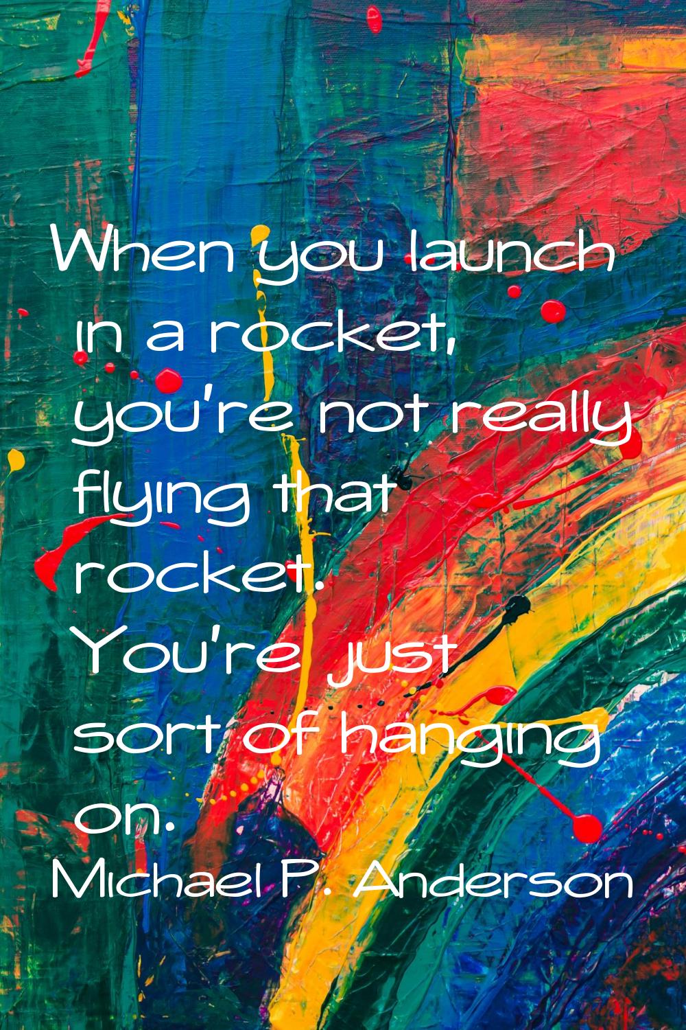 When you launch in a rocket, you're not really flying that rocket. You're just sort of hanging on.