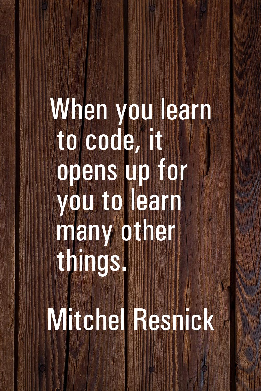 When you learn to code, it opens up for you to learn many other things.