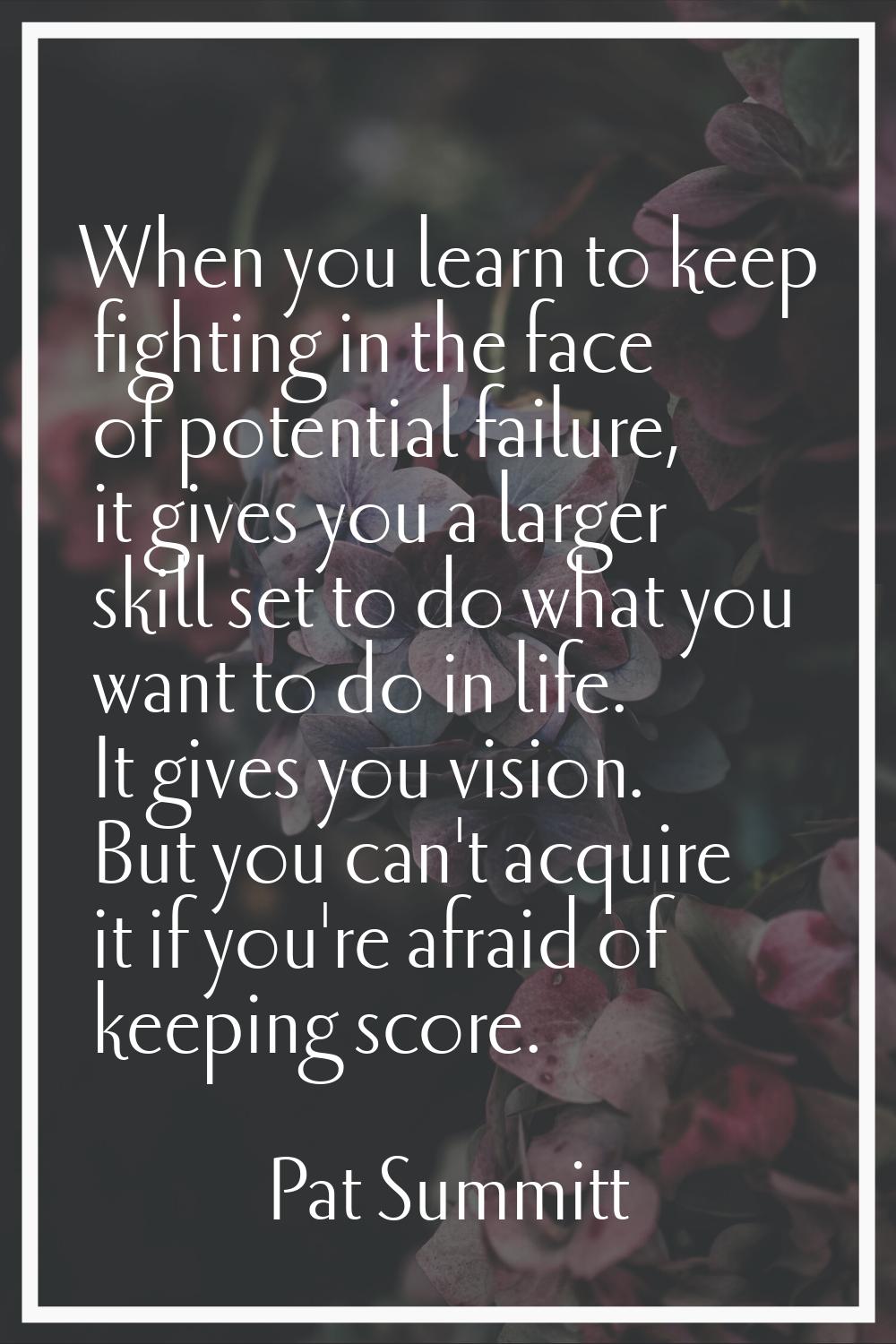 When you learn to keep fighting in the face of potential failure, it gives you a larger skill set t