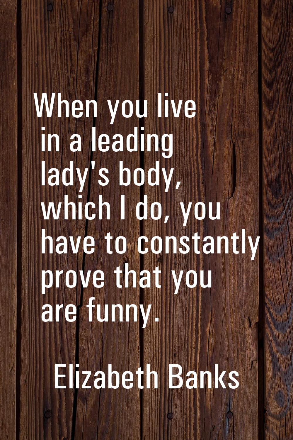 When you live in a leading lady's body, which I do, you have to constantly prove that you are funny