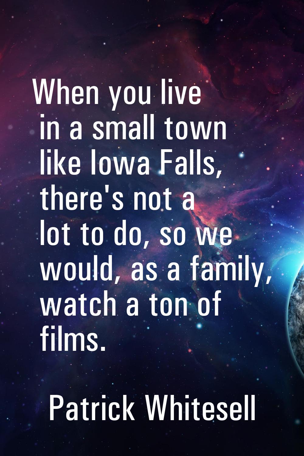 When you live in a small town like Iowa Falls, there's not a lot to do, so we would, as a family, w