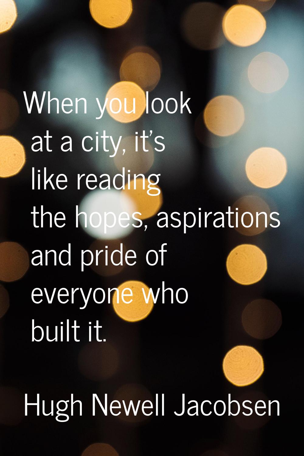 When you look at a city, it's like reading the hopes, aspirations and pride of everyone who built i