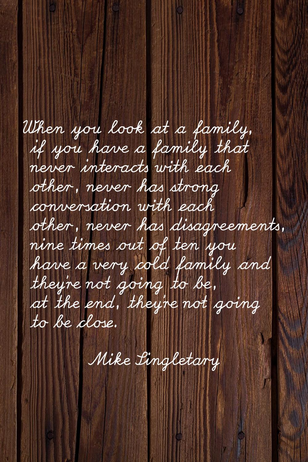When you look at a family, if you have a family that never interacts with each other, never has str