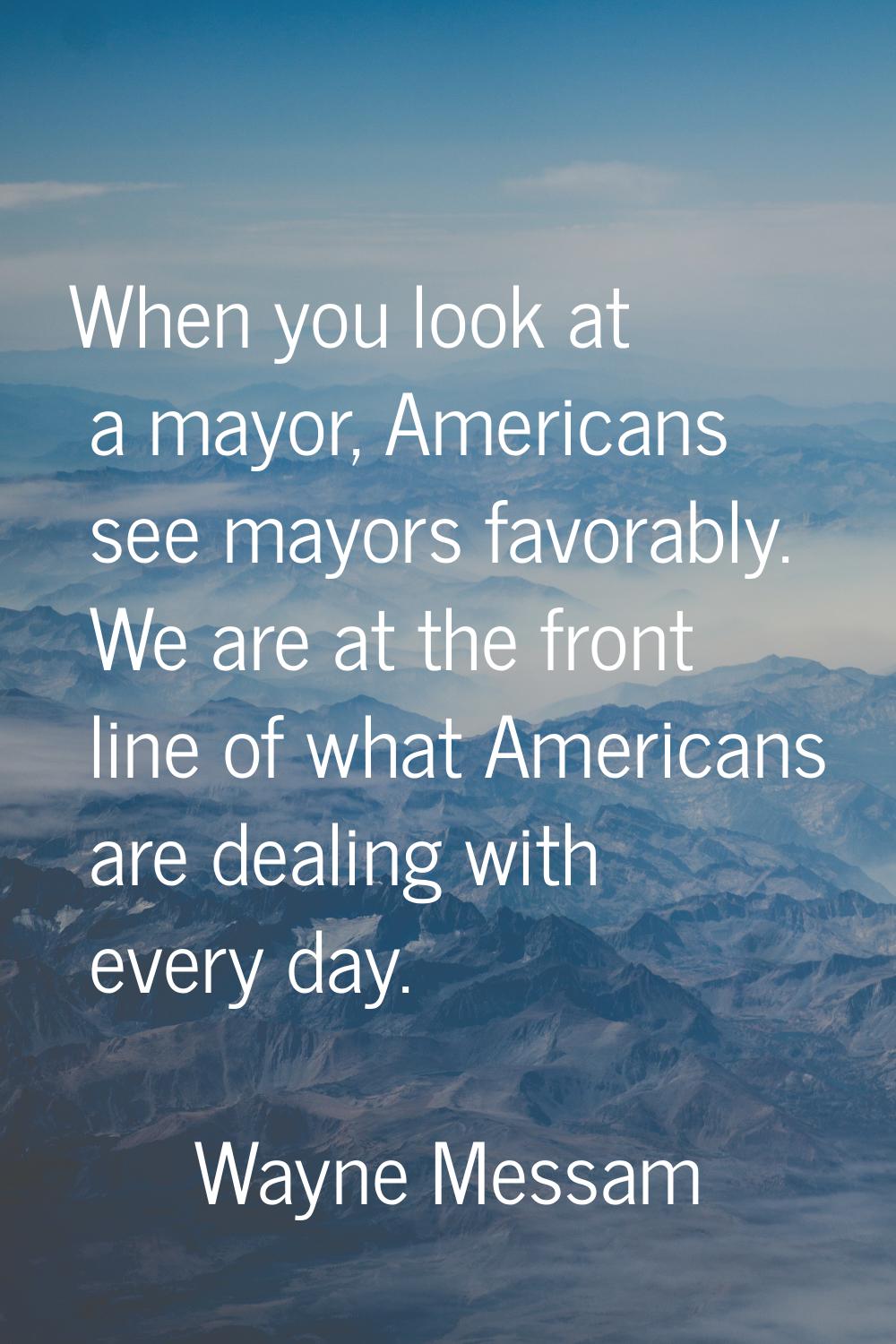 When you look at a mayor, Americans see mayors favorably. We are at the front line of what American