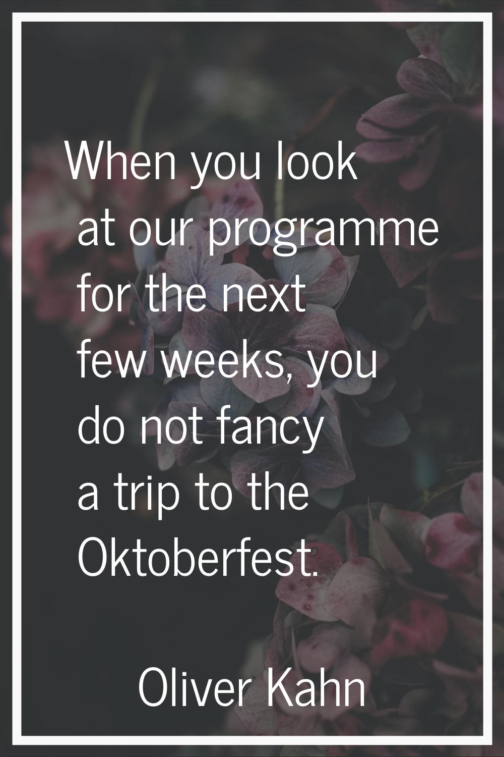 When you look at our programme for the next few weeks, you do not fancy a trip to the Oktoberfest.